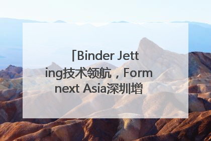 Binder Jetting技术领航，Formnext Asia深圳增材展解锁产业新动能